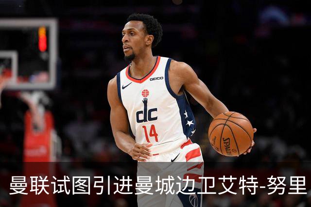 曼联试图引进曼城边卫艾特-努里，德比转会引发热忱讨论